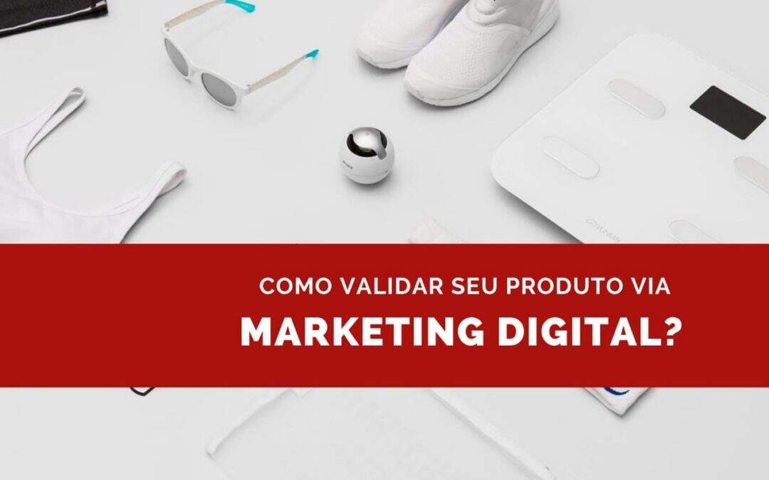 Como validar produto ou serviço com marketing digital?